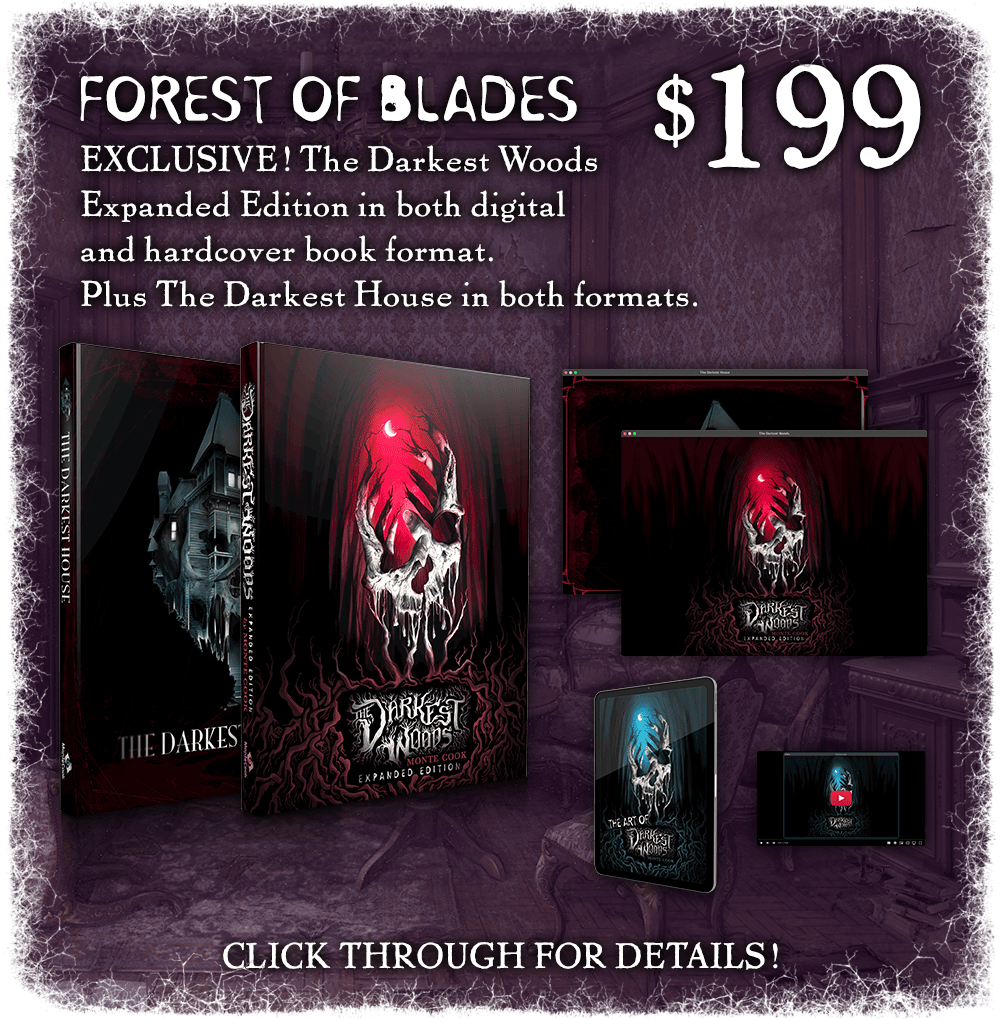 Forest of Blades: $199. The campaign-exclusive expanded edition of The Darkest Woods in both digital and hardcover book format. Plus The Darkest House in both formats. Click through for details!