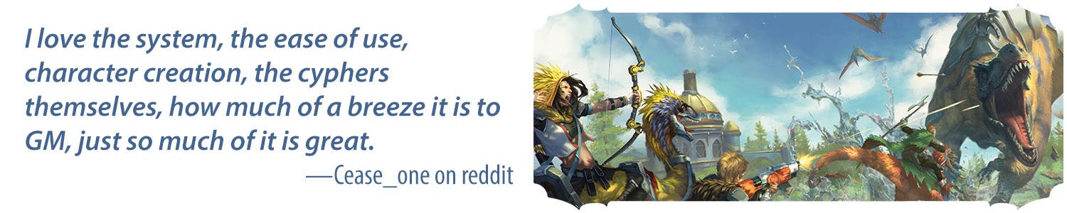 I love the system, the ease of use, character creation, the cyphers themselves, how much of a breeze it is to GM, just so much of it is great. -Cease one on reddit