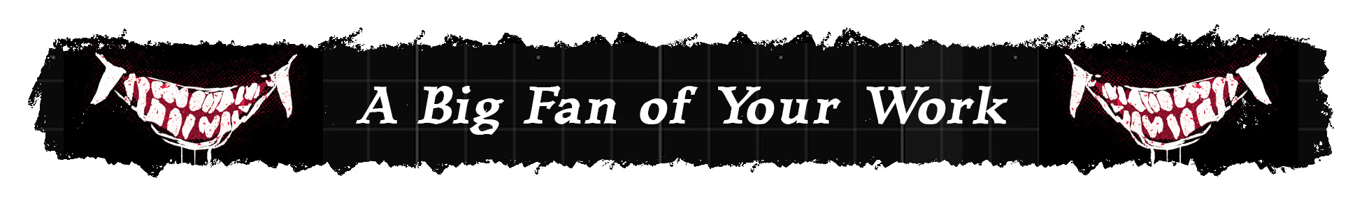A banner image which reads: "A Big Fan of Your Work", between two gruesome, smiling maws that are dripping saliva.
