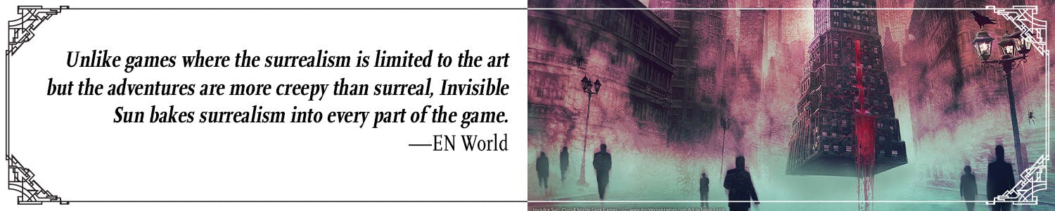 Quote: Unlike games where the surrealism is limited to the art but the adventures are more creepy than surreal, Invisible Sun bakes surrealism into every part of the game. –EN World