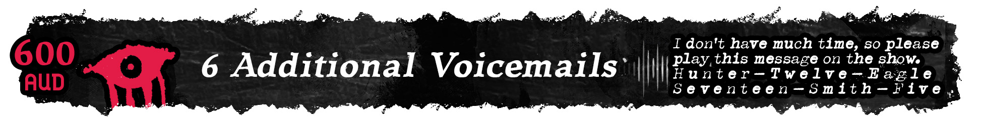 A banner which reads: "600 AUD. 6 Additional Voicemails." Followed by a quote: "I don't have much time, so please play this message on the show. Hunter—Twelve—Eagle—Seventeen—Smith—Five.”