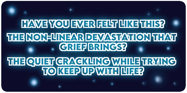  Have you ever felt like this? The non-linear devastation that grief brings? The quiet crackling while trying to keep up with life?