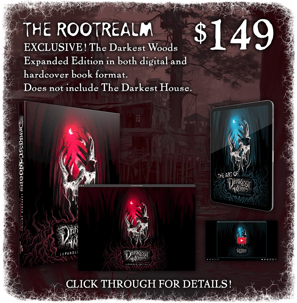 The Rootrealm: $149. The campaign-exclusive expanded edition of The Darkest Woods in both digital and hardcover book format. Does not include The Darkest House. Click through for details!