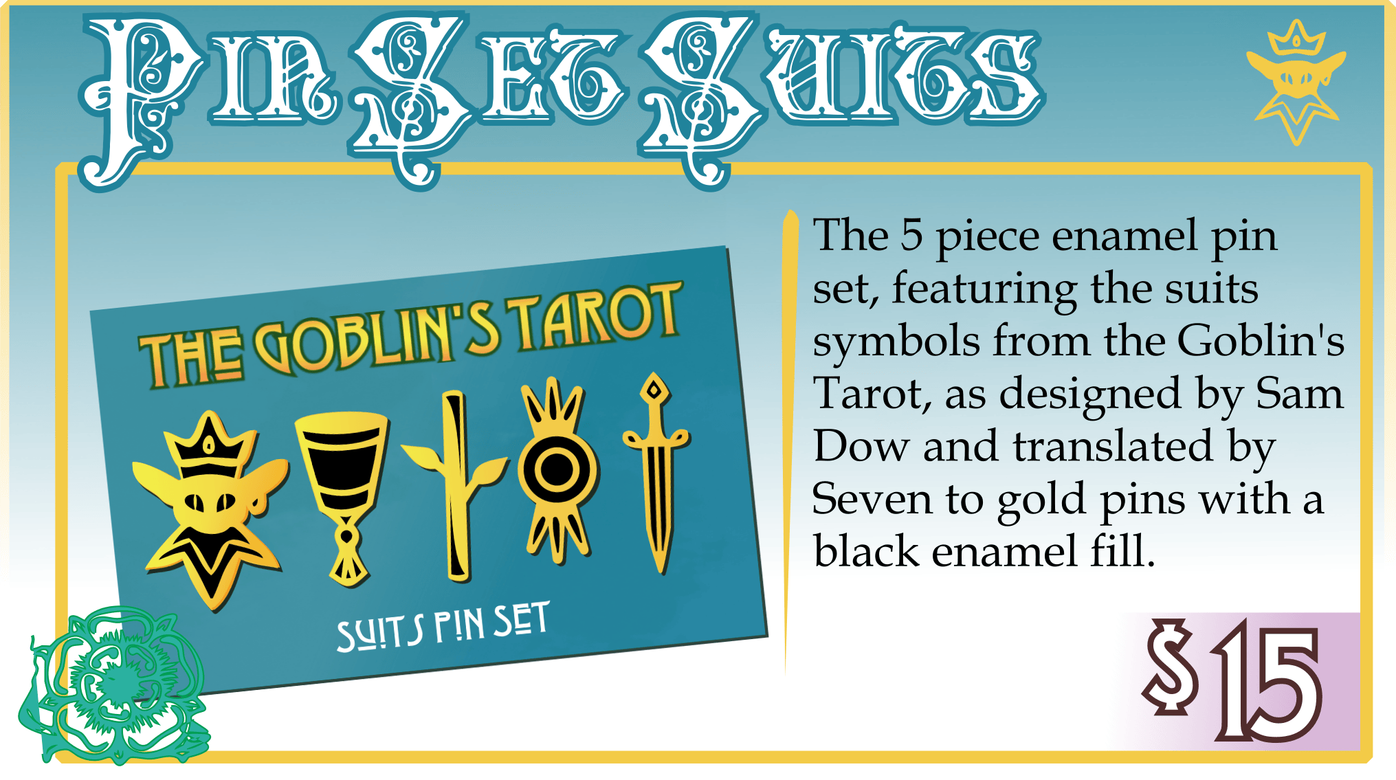 Addon: Pin Set Suits. $15. The 5 piece enamel pin set, featuring the suits symbols from the Goblin's Tarot, as designed by Sam Dow and translated by Seven to gold pins with a black enamel fill. 