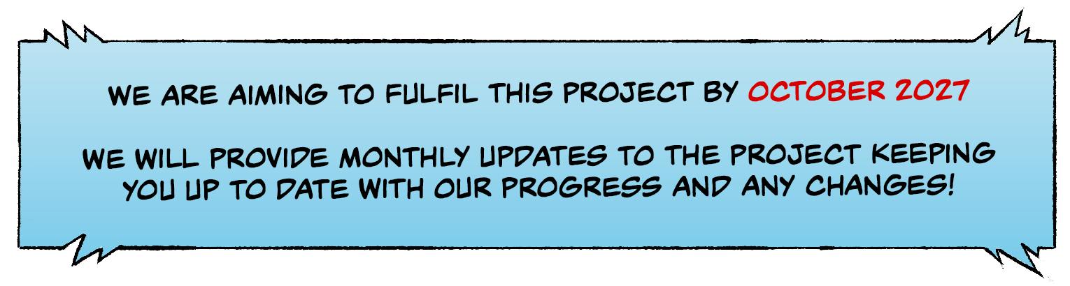 Timeline We are aiming to fulfil this project by OCTOBER 2027. We will provide monthly updates to the project, keeping you up to date with our progress and any changes!