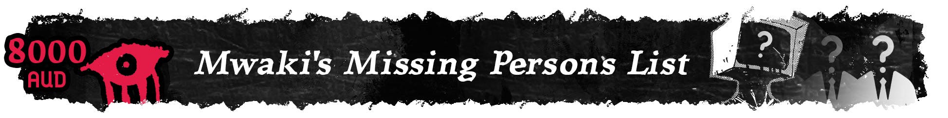 A banner which reads: "8000 AUD. Mwaki's Missing Person's List". Followed by an image of a person with a cracked monitor where their head should be, and faded figures with question marks for heads.