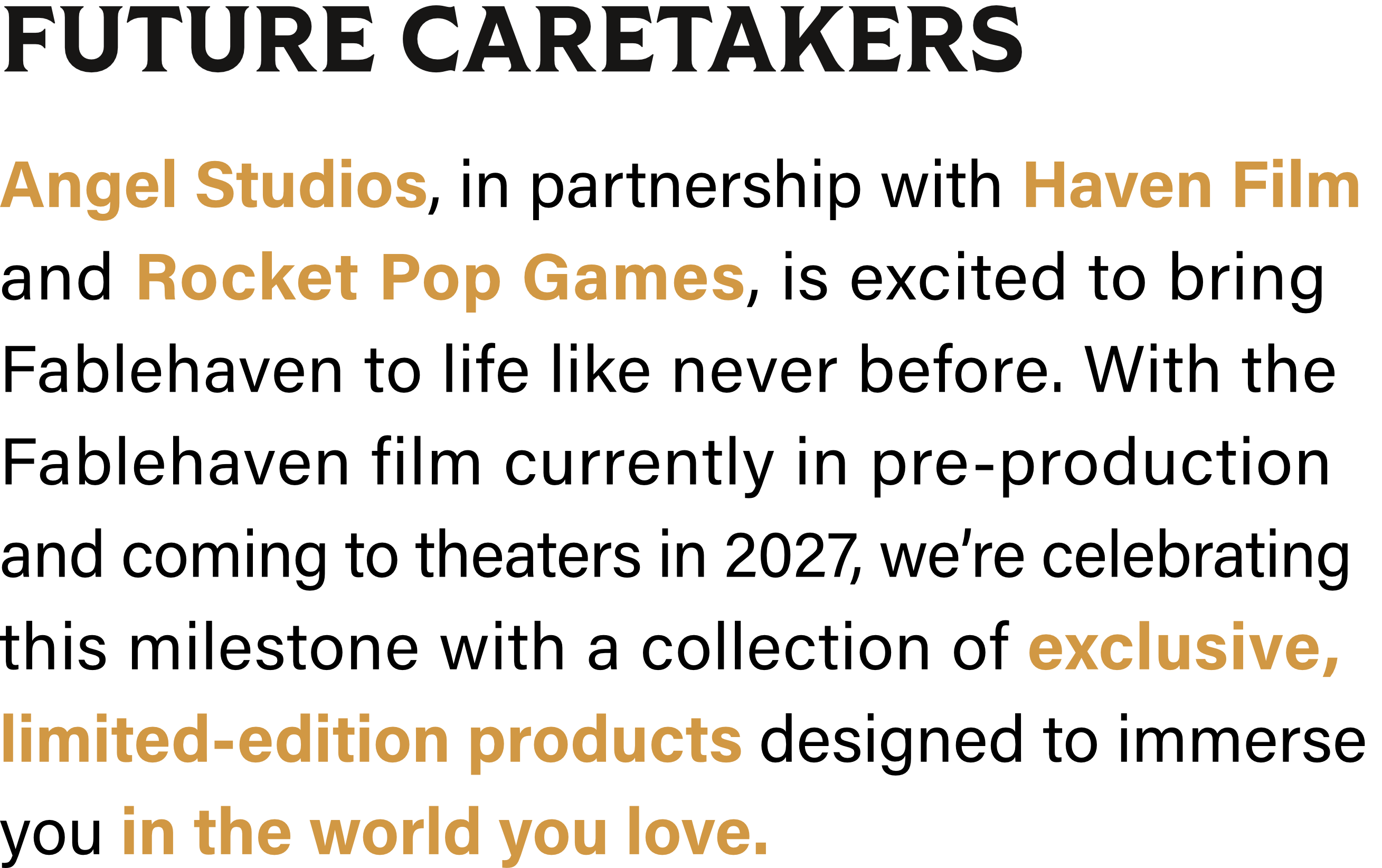 Future Caretakers - Angel Studios, in partnership with Haven Film and Rocket Pop Games, is excited to bring Fablehaven to life like never before. With the Fablehaven film currently in pre-production and coming to theaters in 2027, we’re celebrating this milestone with a collection of exclusive, limited-edition products designed to immerse you in the world you love.