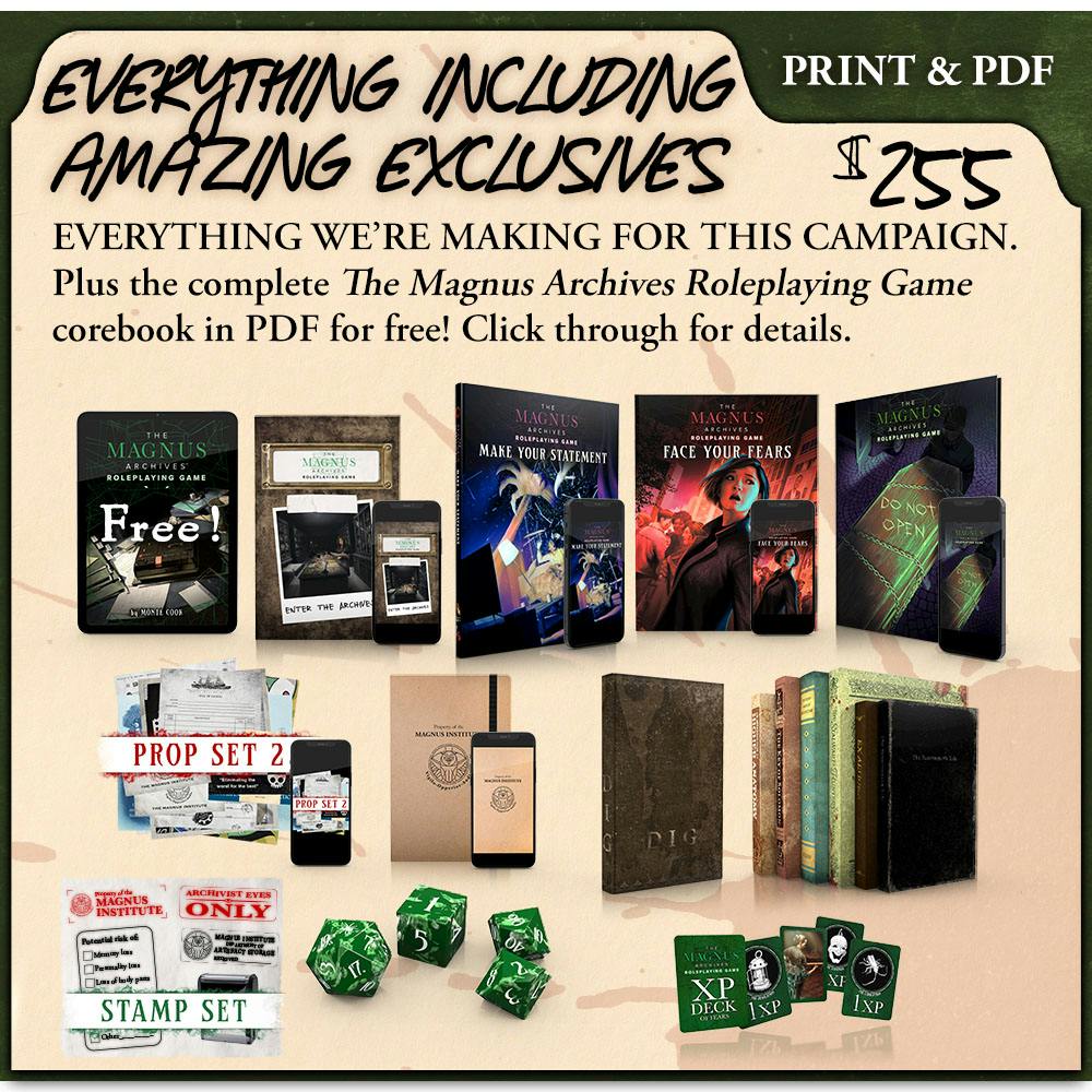 Header: Everything Including Amazing Exclusives. Print and PDF. $255. Description: EVERYTHING WE’RE MAKING FOR THIS CAMPAIGN. Plus the complete The Magnus Archives Roleplaying Game corebook in PDF for free! Click through for details.