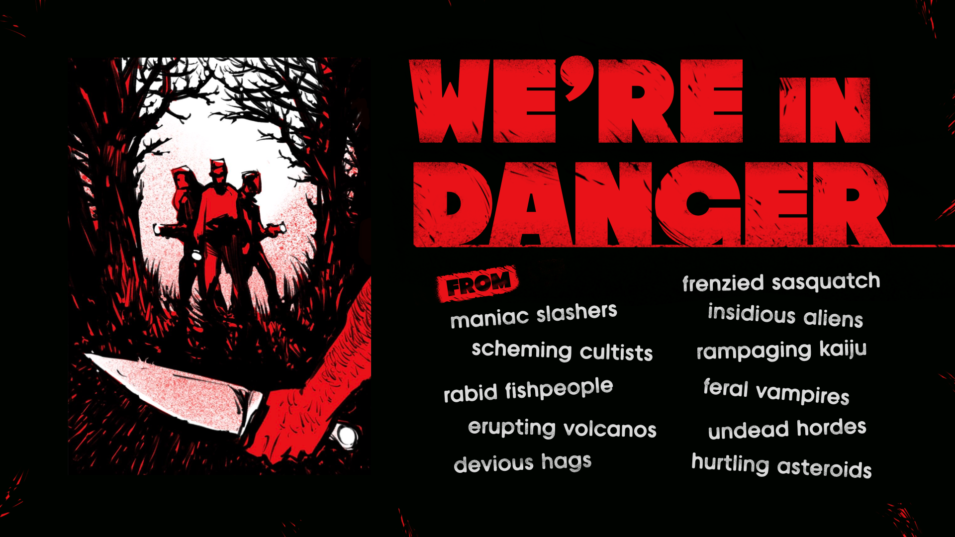 The teaser image for We're in Danger. It shows a trio of friends walking through the woods with flashlights as a fourth, mostly hidden individual threateningly brandishes a large knife. The text reads: We're in Danger from... maniac slashers, scheming cultists, rabid fishpeople, erupting volcanos, devious hags, frenzied sasquatch, insidious aliens, rampaging kaiju, feral vampires, undead hordes, and hurtling asteroids.