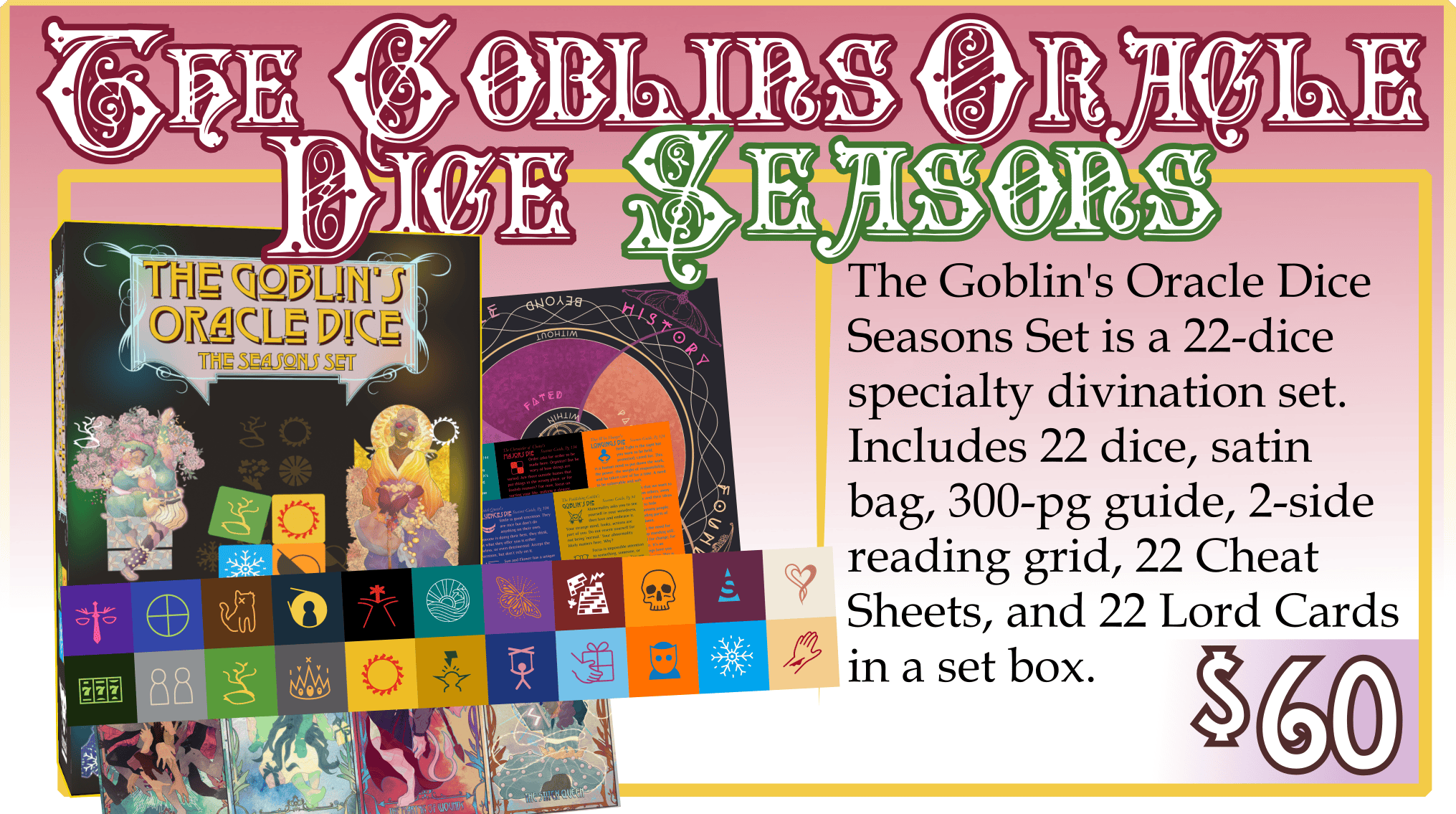 Addon: The Goblin's Oracle Dice Seasons Set. $60. The Goblin's Oracle Dice Seasons Set is a 22-dice specialty divination set. Includes 22 dice, satin bag, 300-pg guide, 2-side reading grid, 22 Cheat Sheets, and 22 Lord Cards in a set box.  
