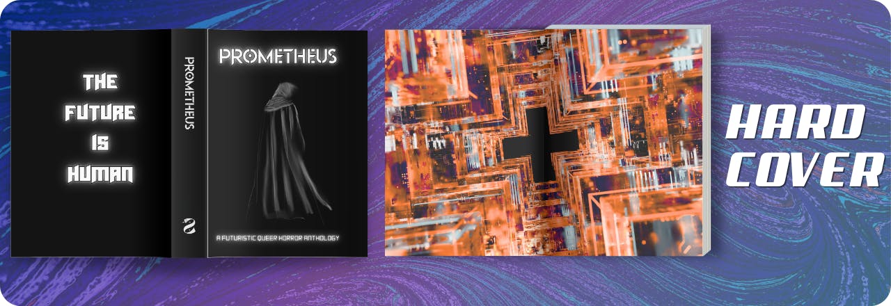  Text: 'Hardcover' and graphic of an open book showing the cover of a black book titled PROMETHEUS: A Queer Futuristic Horror Anthology, with an illustration of a human figure cloaked in black, colors focus on black and white. Text on the back reads 'The Future is Human'. Open interior of a book shows endpapers in orange with a skewed image of what looks like futuristic towers climbing towards a plus sign. All set over a blue, purple and teal gradient overlay over a textured picture 