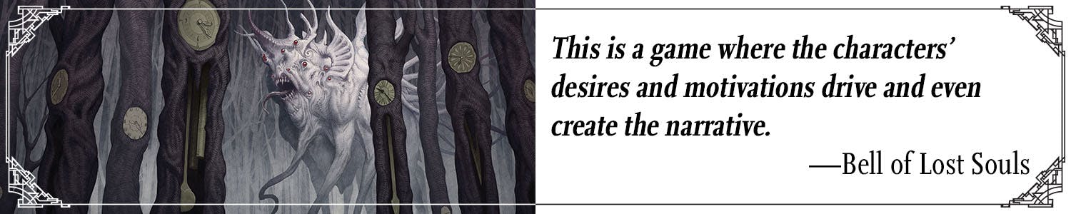 This is a game where the characters' desires and motivations drive and even create the narrative. –Bell of Lost Souls