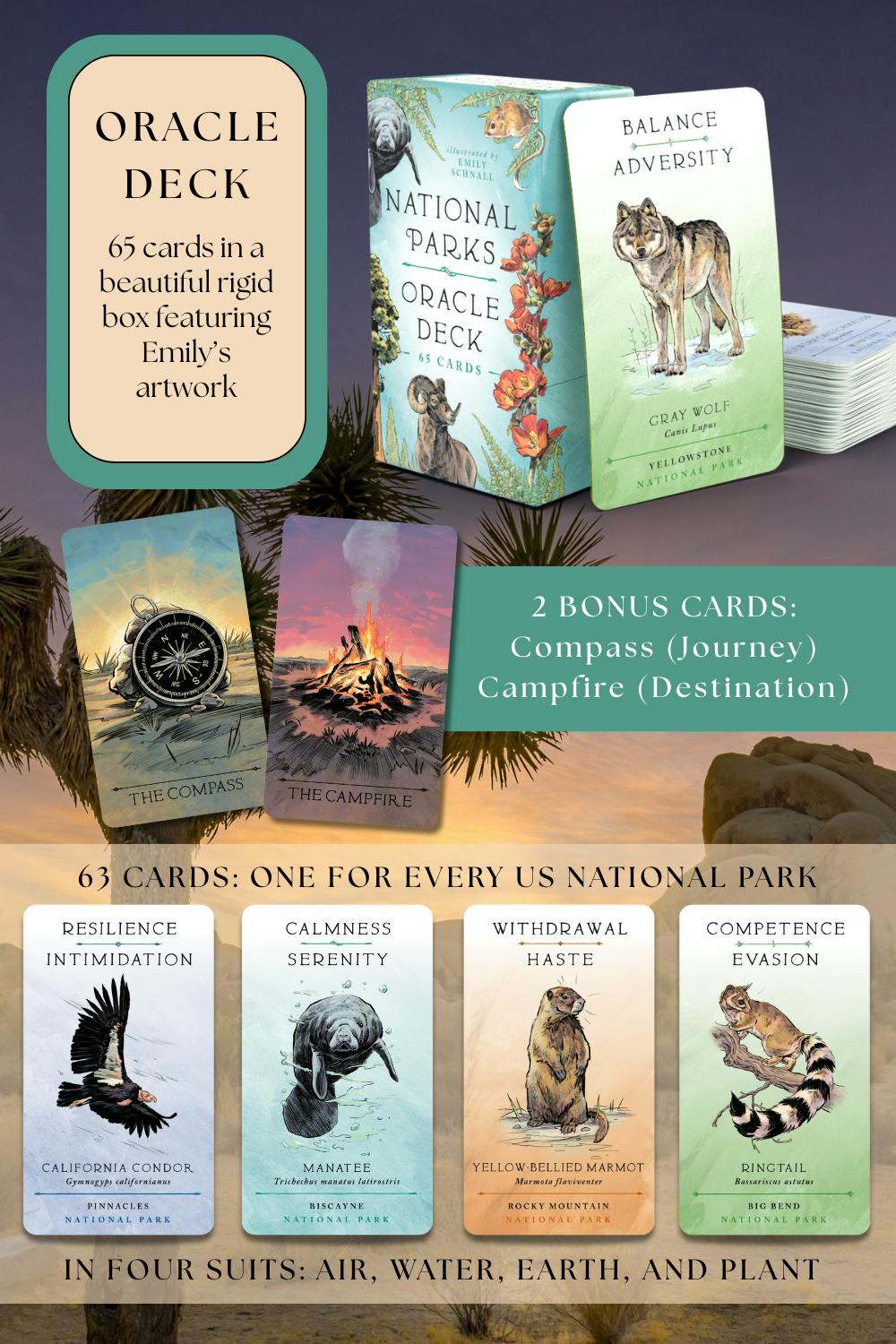 Oracle Deck 65 cards in a beautiful rigid box featuring Emily's artwork. 2 bonus cards: Compass (journey) campfire (destination). 63 cards: one for every us national park. in four suits: air, water, earth, and plant. Condor, Manatee, Marmot, Ringtail card examples shown.