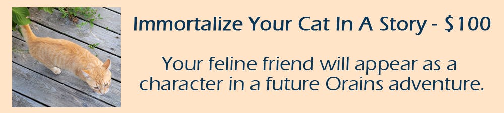 Immortalize Your cat by having your feline friend appear as a character in a future Orains adventure.