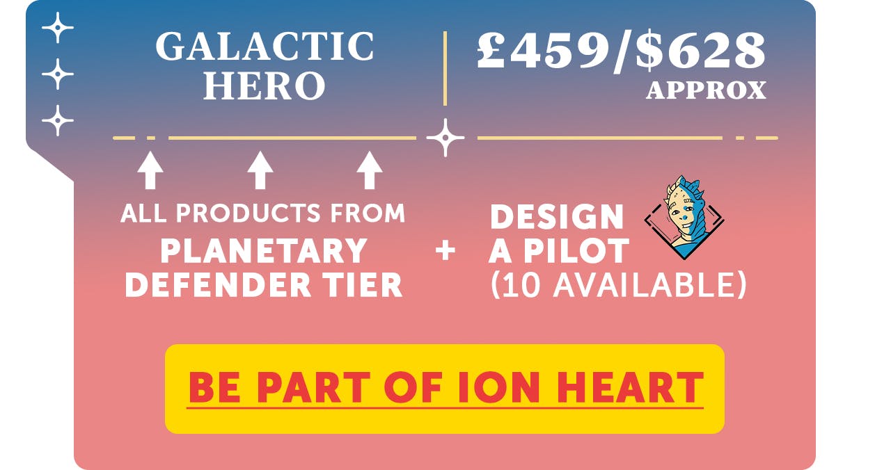 Galactic Hero - Everything in the Planetary Defender tier, plus you can design an NPC pilot in the ION Universe, £459 / $628