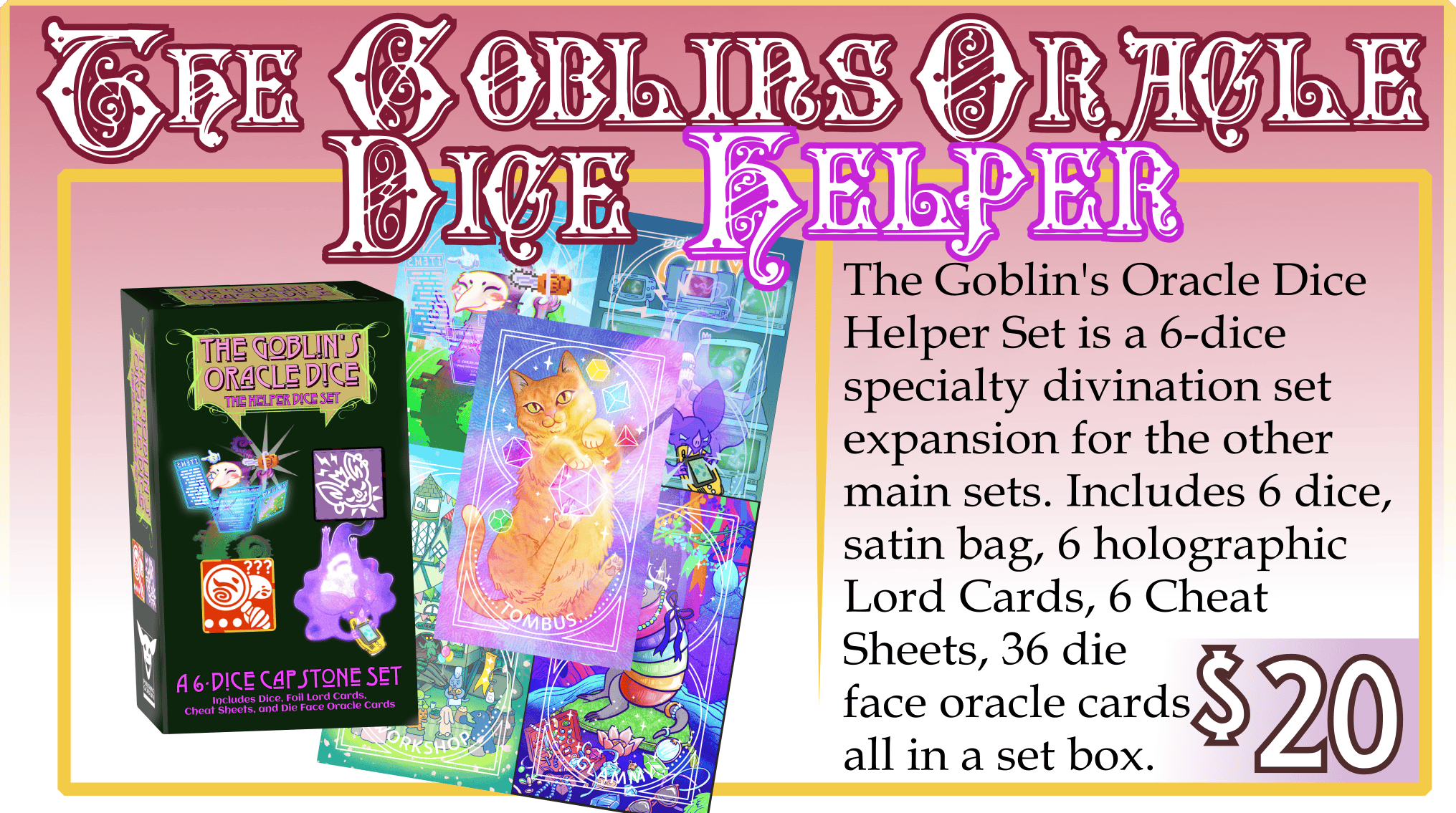 Addon: The Goblin's Oracle Dice Helper Set. $20. The Goblin's Oracle Dice Helper Set is a 6-dice specialty divination set expansion for the other main sets. Includes 6 dice, satin bag, 6 holographic Lord Cards, 6 Cheat Sheets, 36 die face oracle cards all in a set box.