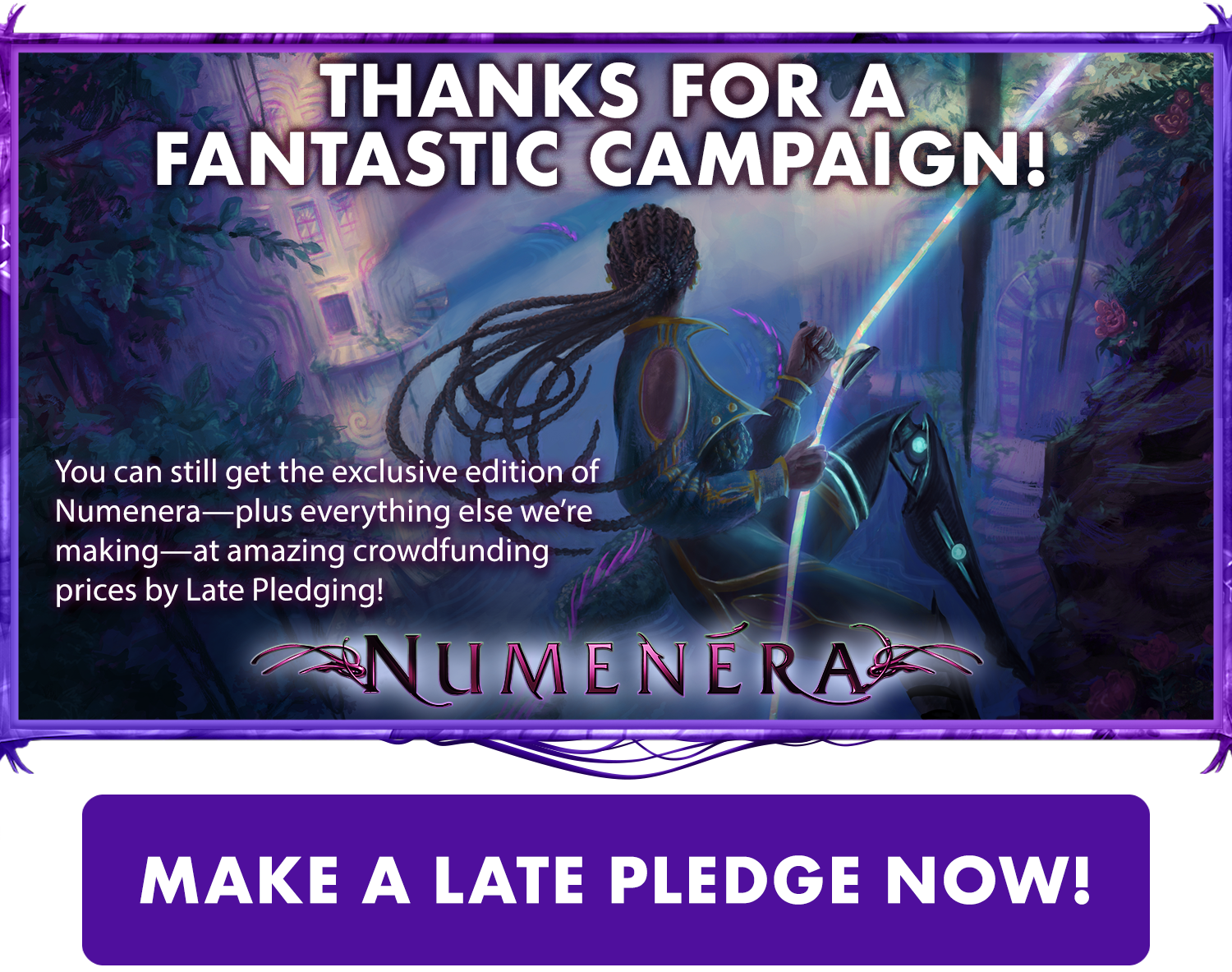 Graphic with text: Thank you for a fantastic campaign! You can still get the exclusive edition of Numenera—plus everything else we're making—at amazing crowdfunding prices by Late Pledgeing. With a button labeled: Make a late pledge now!