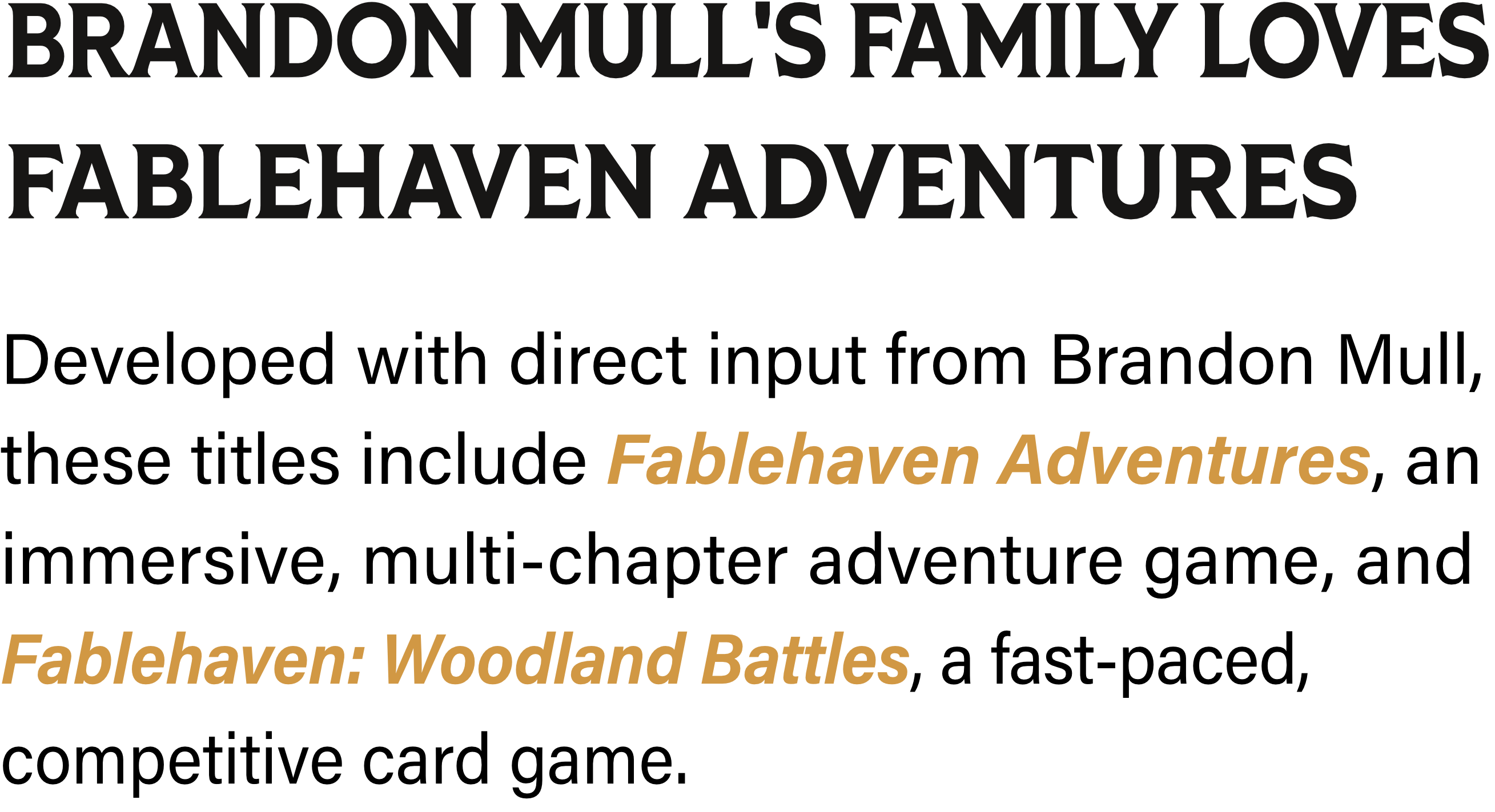 Brandon Mull's Family Loves Fablehaven Adventures: Developed with direct input from Brandon Mull, these titles include Fablehaven Adventures, an immersive, multi-chapter adventure game, and Fablehaven: Woodland Battles, a fast-paced, competitive card game.