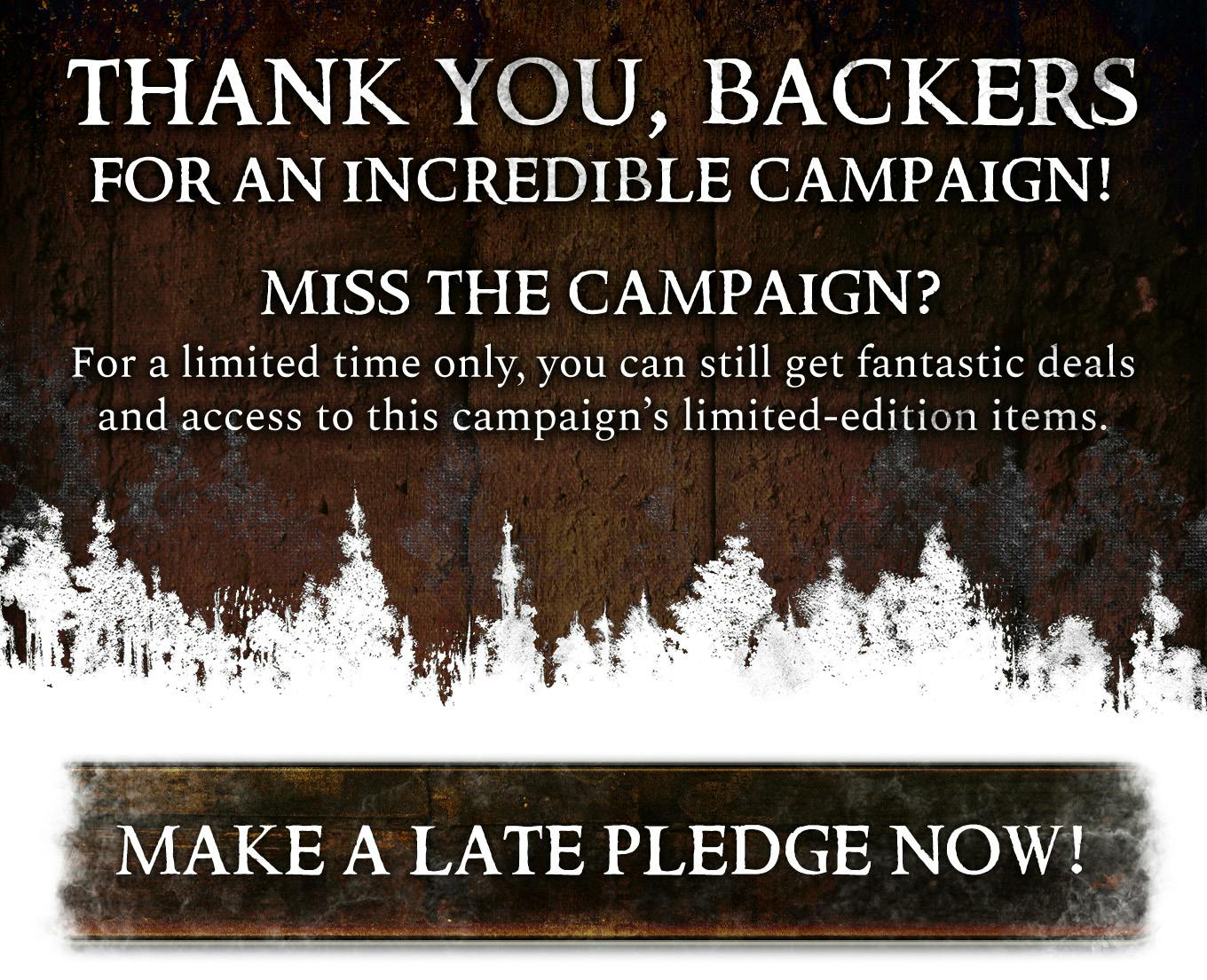 Thank you, backers, for an incredible campaign! Miss the campaign? For a limited time only, you can still get fantastic deals and access to this campaign's limited-edition items. Click to make a late pledge now!