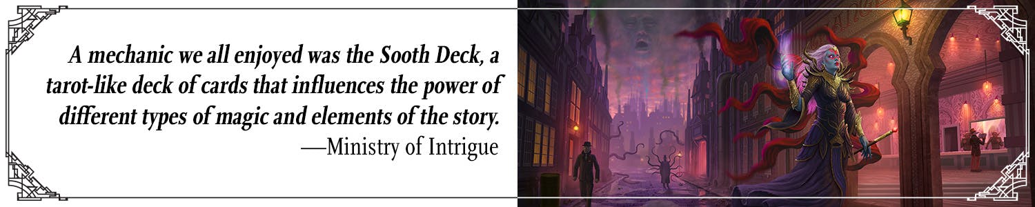 Quote: A mechanic we all enjoyed was the Sooth Deck, which is a tarot-like deck of cards that influences the power of different types of magic and elements of the story. –Ministry of Intrigue