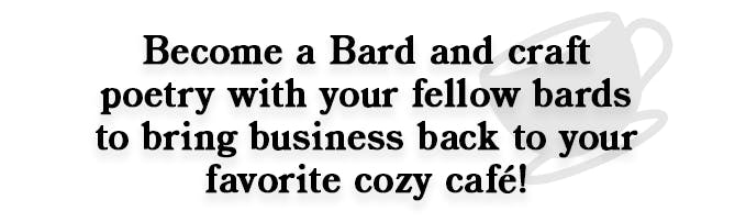 Graphic background is white. In the background and off to the right is a semi transparent graphic of a coffee cup. Overlaid is a section of black text. It reads Become a Bard and craft poetry with your fellow bards to bring business back to your favorite cozy cafe!