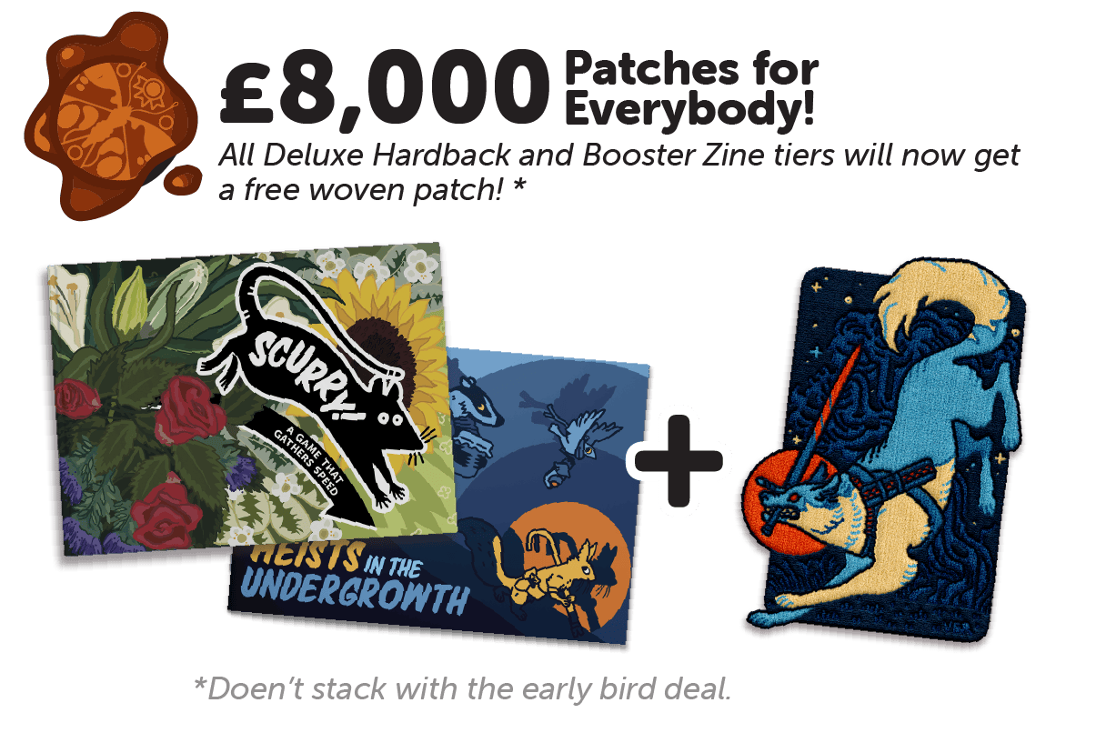 £8000 (ticked); patches for everybody! All deluxe hardback and boost zine tiers will now get a free woven patch. Doesn't stack with the early bird deal 
