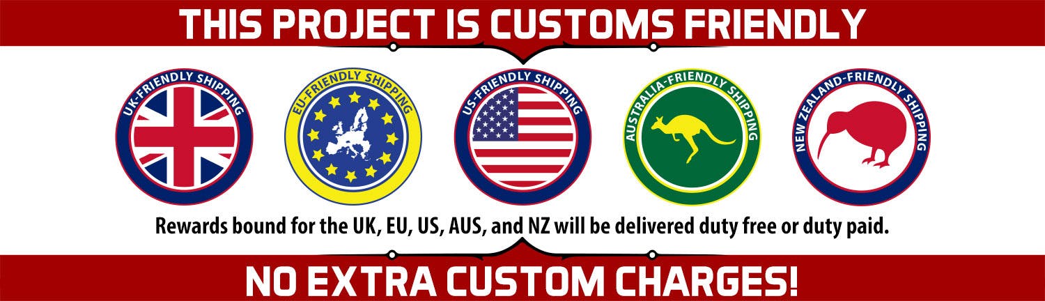 Graphic with the following text: This project is customs friendly. Rewards bound for the UK, EU, US, AUS, and NZ will be delivered duty free or duty paid. No extra custom charges!