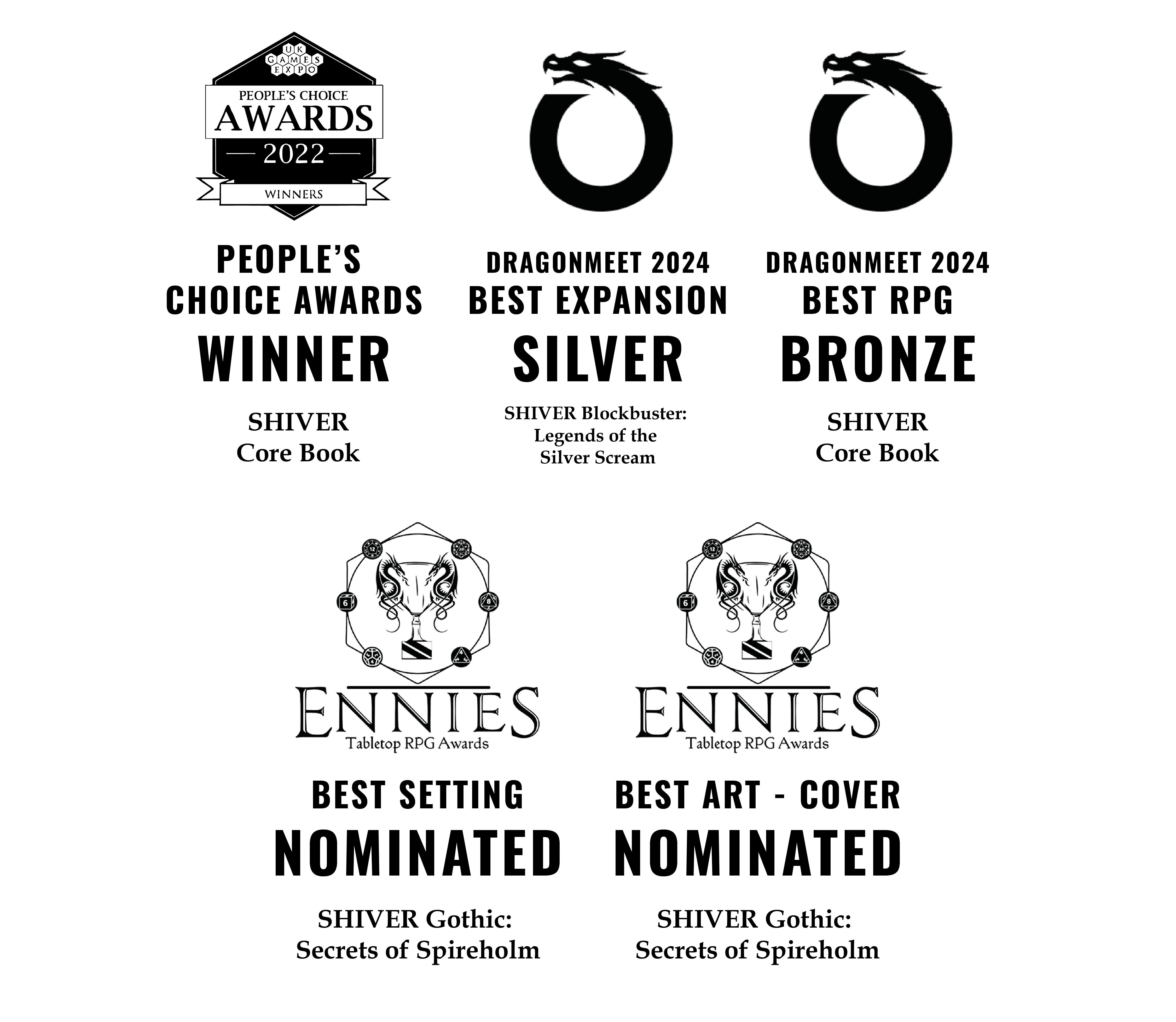 SHIVER the RPG has won several awards, including the People's Choice for Best RPG at the UK Games Expo 2022, Best Expansion at Dragonmeet 2024 for SHIVER: Blockbuster, and Best RPG at Dragonmeet 2024. It was also nominated for two Ennies: Best Setting and Best Cover, for SHIVER Gothic: Secrets of Spireholm