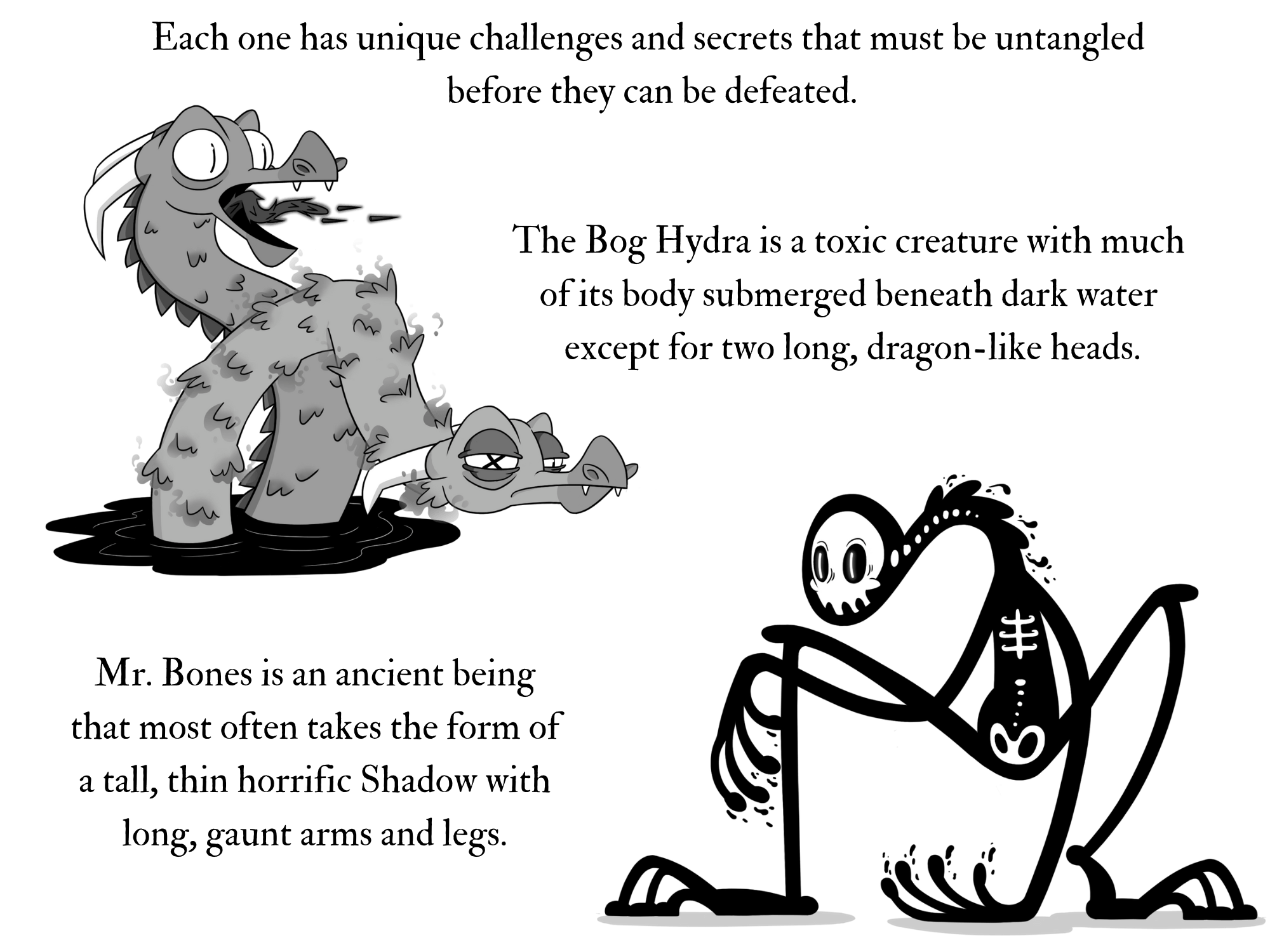 An image of a hydra emerging from the ink and a skeletal creature crouching down. The text reads, each one has unique challenges and secrets that must be untangled before they can be defeated. The Bog Hydra is a toxic creature with much  of its body submerged beneath dark water  except for two long, dragon-like heads. Mr. Bones is an ancient being that most often takes the form of a tall, thin horrific Shadow with long, gaunt arms and legs.