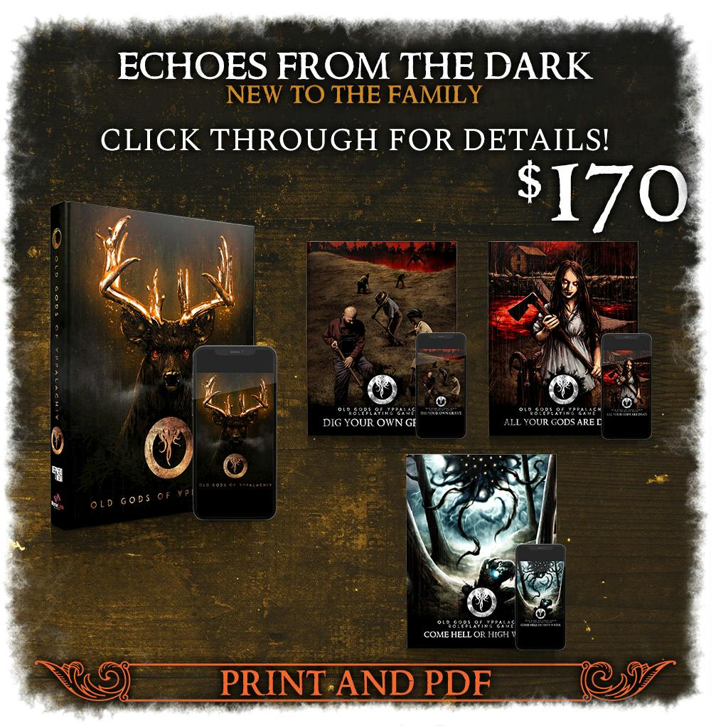 Echoes From the Dark Backer Level. New to the Family. Includes Old Gods of Appalachia game. $170. Explore the RPG and get all the new books we're funding through this campaign, in print and PDF. Click through for details!