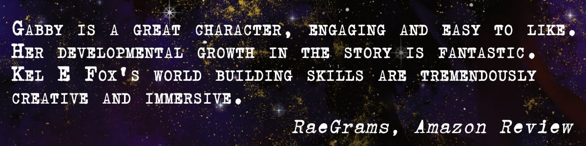 Gabby is a great character, engaging and easy to like. Her developmental growth in the story is fantastic. Kel E Fox's world building skills are tremendously creative and immersive. – RaeGrams, Amazon Review