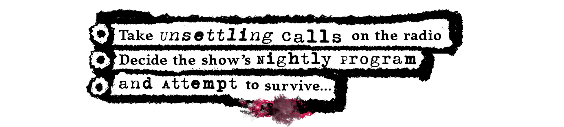 Three dot points with a grungy outline which read: "Take unsettling calls on the radio, decide the show's nightly program, and attempt to survive..."