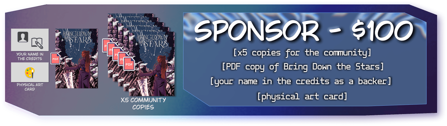 Sponsor Tier for $100, includes five PDF community copies of Bring Down the Stars, your name in the credits as a backer, physical art card, and a PDF copy of Bring Down the Stars