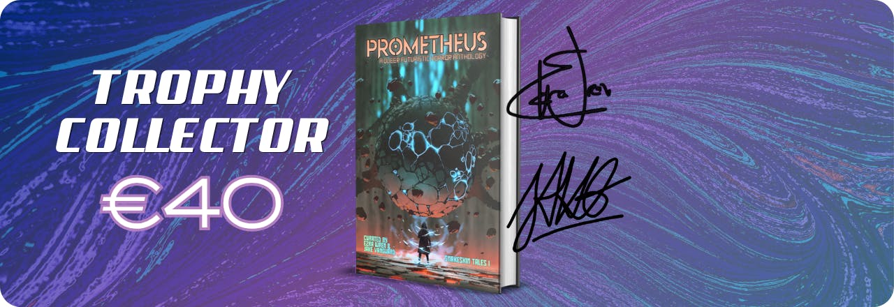  Text: 'Trophy Collector €40' and graphic of a hardcover mockup showing the cover of a book titled PROMETHEUS: A Queer Futuristic Horror Anthology, with an illustration of a human figure looking at a strange entity, colours focus on orange, grey and teal. Text at the bottom reads: 'Curated by Ezra Wren & Jake Vanguard, Snakeskin Tales I'  Beside it are two digital signatures. All set on a blue, purple and teal gradient overlay over a textured picture 