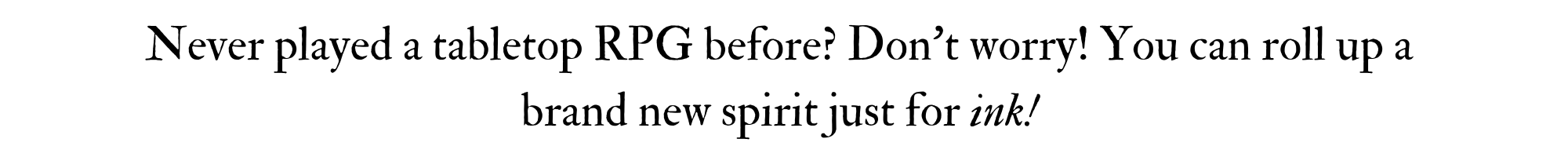 Never played a tabletop RPG before? Don't worry! You can roll up a brand new spirit just for ink!