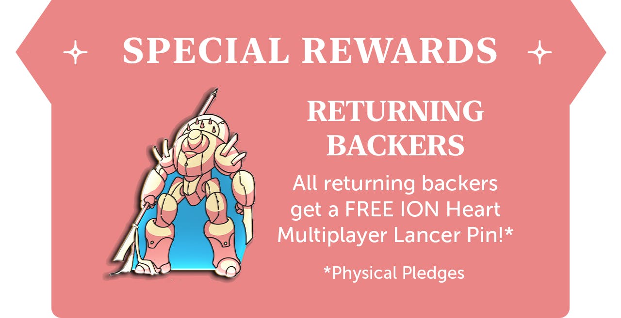 Returning backers will be eligible for a free ION Heart Pin, featuring one of its cool Mech designs. You'll need to back a physical pledge tier to get the pin. The pin features a giant Mech robot, holding an energy lance, standing stalwartly.