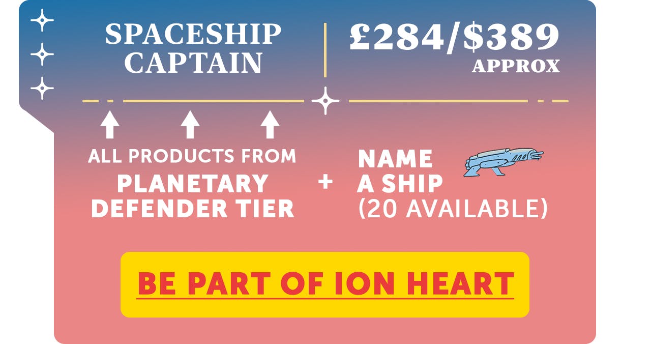 Spaceship Captain - Everything in the Planetary Defender Tier, plus you can name a ship in the ION universe, £234 / $389