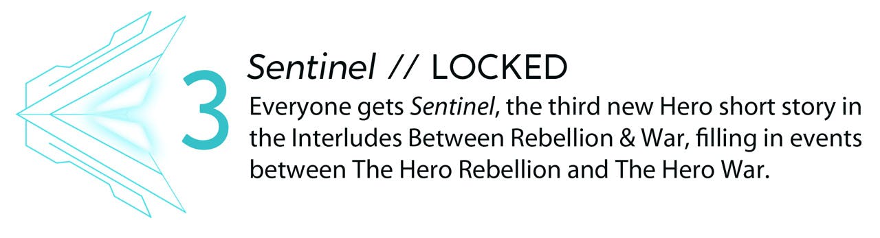 Stretch goal 3: Sentinel // LOCKED. Everyone gets Sentinel, the third new Hero short story in the Interludes Between Rebellion & War, filling in events between The Hero Rebellion and The Hero War.