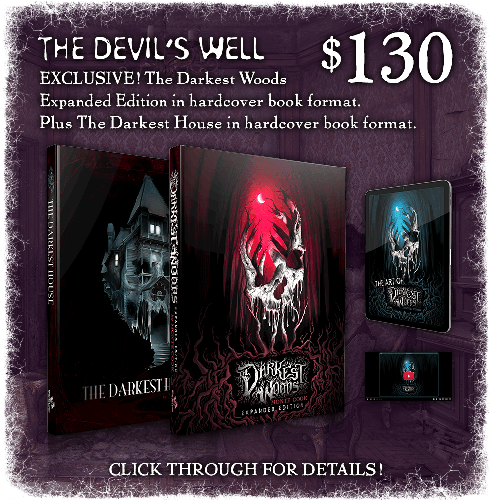 The Devil's Well: $130. The campaign-exclusive expanded edition of The Darkest Woods in hardcover book format. Plus The Darkest House in hardcover book format. Click through for details!