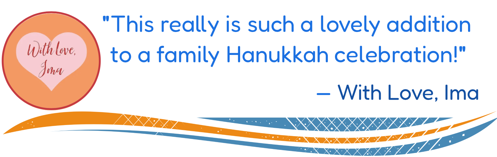 Testimonial reading: "This really is such a lovely addition to a family Hanukkah celebration!" —With Love, Ima