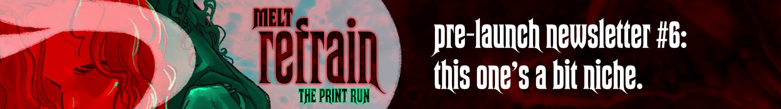 MELT: REFRAIN Pre-Launch Newsletter #6: This one's a bit niche.