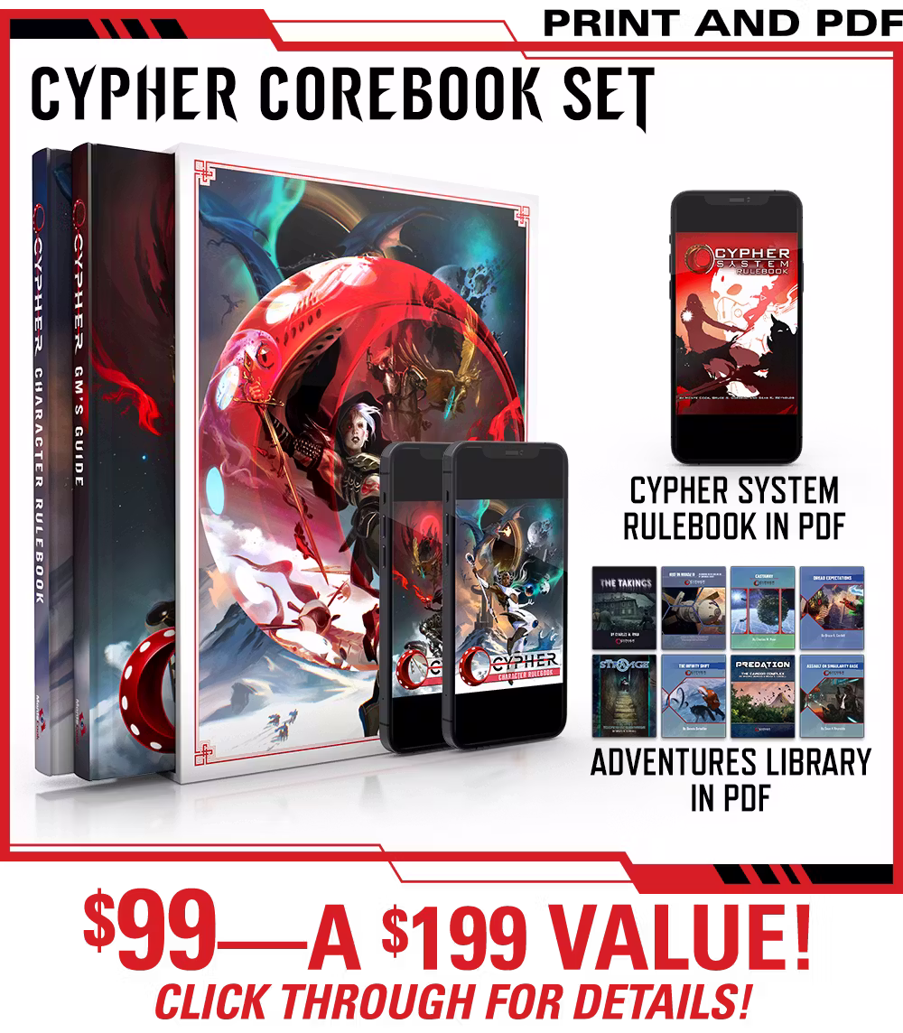 Header: Cypher Corebook Set. Get the Cypher Character Rulebook and Cypher GM's Guide as a slipcase set in print and PDF, and the existing Cypher System Rulebook in PDF for free, along with the Adventures Library in PDF! $99—a $199 Value! Click Through for Details!