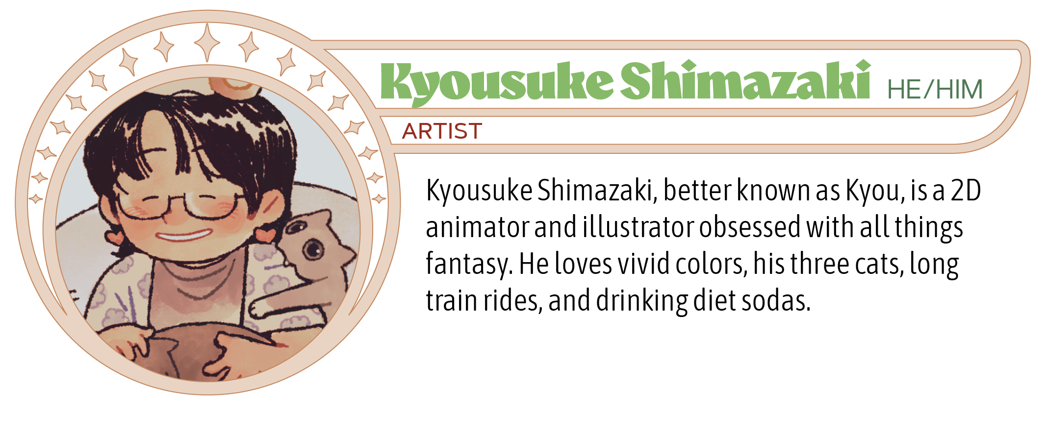 Kyousuke Shimazaki, better known as Kyou, is a 2D animator and illustrator obsessed with all things fantasy. He loves vivid colors, his three cats, long train rides, and drinking diet sodas.
