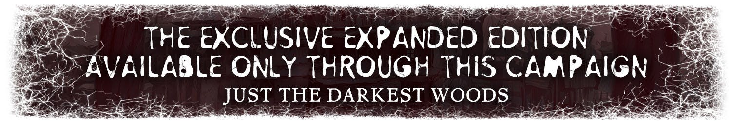 Header: The EXCLUSIVE Expanded Edition available Only Through This Campaign. Just the Darkest Woods.