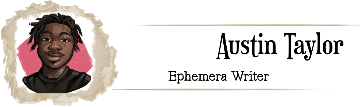 An illustration of a  kindly smiling black person with warm eyes and short dreads, wearing a black top with a pink square behind them. text reads "Austin Taylor, ephemera Writer" 