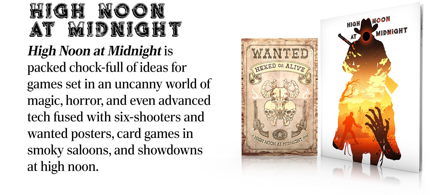 Image of the book High Noon at Midnight with the zine Wanted: Hexed or Alive. High Noon at Midnight is packed chock-full of ideas for games set in an uncanny world of magic, horror, and even advanced tech fused with six-shooters and wanted posters, card games in smoky saloons, and showdowns at high noon.