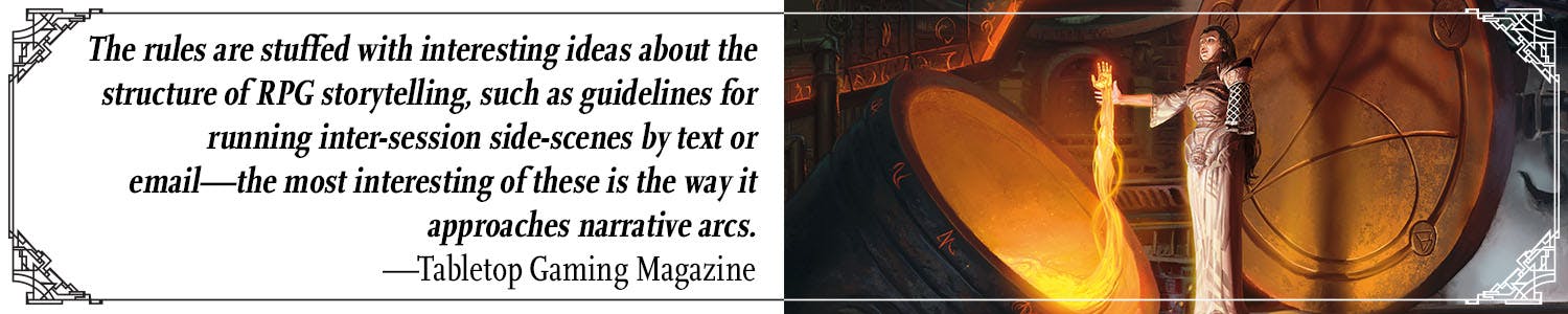 Quote: The rules are stuffed with interesting ideas about the structure of RPG storytelling, such as guidelines for running inter-session side-scenes by text or email—the most interesting of these is the way it approaches narrative arcs. —Tabletop Gaming Magazine