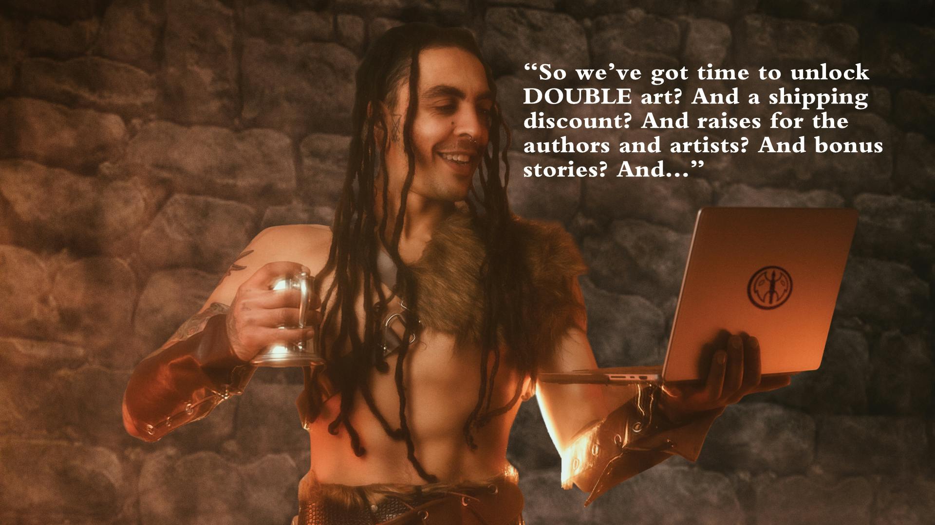 A happy barbarian looking at a laptop with the NESS logo, holding a pint in his other hand. He's saying "So we've got time to unlock DOUBLE art? And a shipping discount? And raises for the authors and artists? And bonus stories? And..."