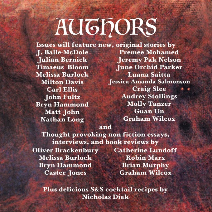  Author line-up graphic featuring the following names under fiction: J. Balle-McDole, Julian Bernick, Timeaus Bloom, Melissa Burlock, Milton Davis, Carl Ellis, John Fultz, Bryn Hammond, Matt John, Nathan Long, Premee Mohamed, Jeremy Pak Nelson, June Orchid Parker, Luana Saitta, Jessica Amanda Salmson, Craig Slee, Audrey Stollings, Molly Tanzer, Guan Un, and Graham Wilcox. Under non-fiction the following names are listed: Oliver Brackenbury, Melisaa Burlock, Bryn Hammond, Caster Jones, Catherine Lundoff, Robinx Marx, Brian Murphy, and Graham Wilcox. Nicholas Diak is listed as providing delicious cocktail recopies.