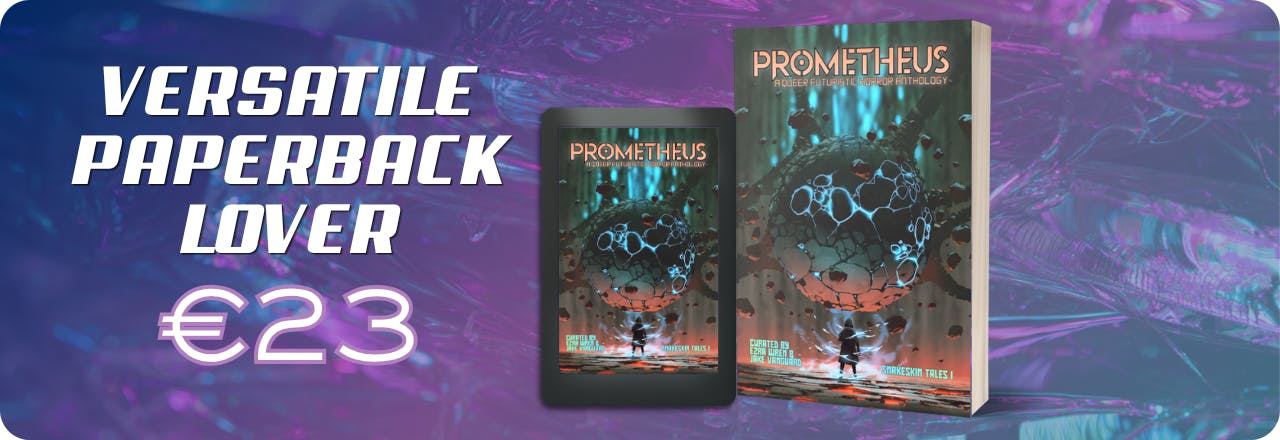  Text: 'Versatile Paperback Lover €23' and graphic of an ebook and paperback mockup both showing the cover of a book titled PROMETHEUS: A Queer Futuristic Horror Anthology, with an illustration of a human figure looking at a strange entity, colours focus on orange, grey and teal. Text at the bottom reads: 'Curated by Ezra Wren & Jake Vanguard, Snakeskin Tales I' All set on a blue, purple and teal gradient overlay over a textured picture 